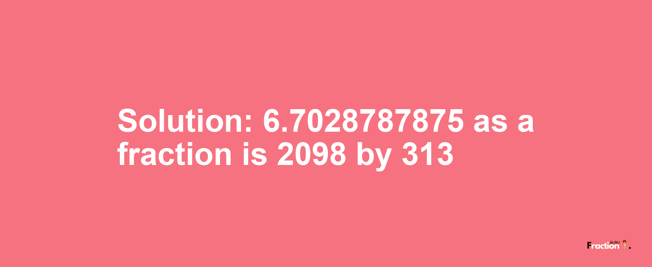 Solution:6.7028787875 as a fraction is 2098/313